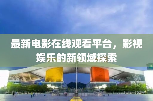 最新电影在线观看平台，影视娱乐的新领域探索