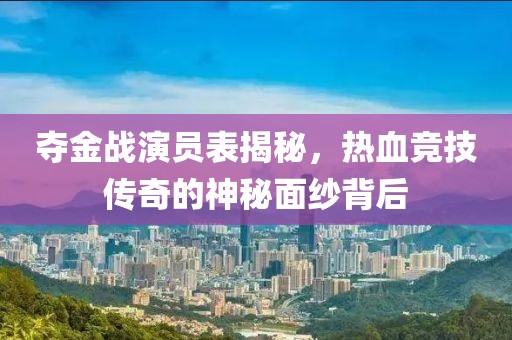 夺金战演员表揭秘，热血竞技传奇的神秘面纱背后