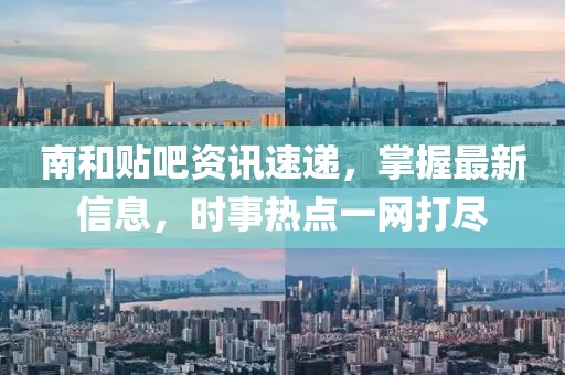南和贴吧资讯速递，掌握最新信息，时事热点一网打尽