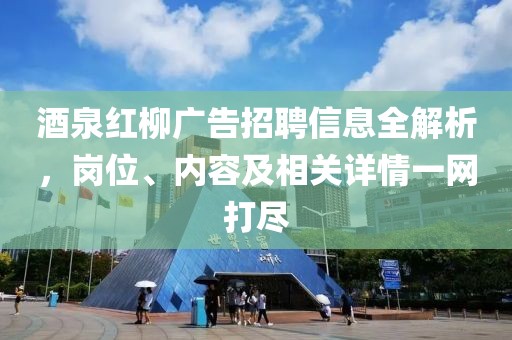 酒泉红柳广告招聘信息全解析，岗位、内容及相关详情一网打尽