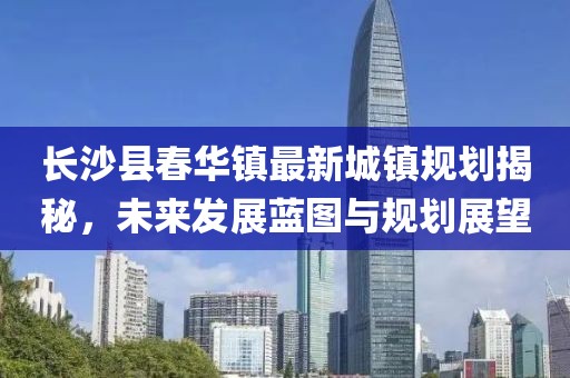 长沙县春华镇最新城镇规划揭秘，未来发展蓝图与规划展望