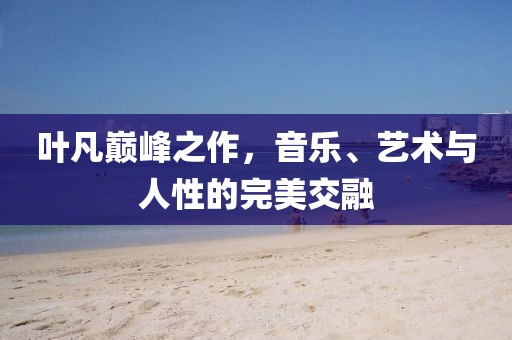 叶凡巅峰之作，音乐、艺术与人性的完美交融
