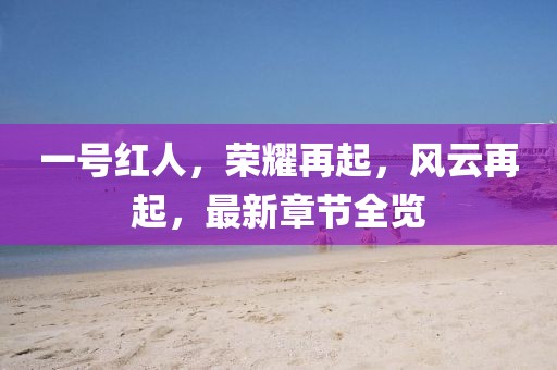 一号红人，荣耀再起，风云再起，最新章节全览