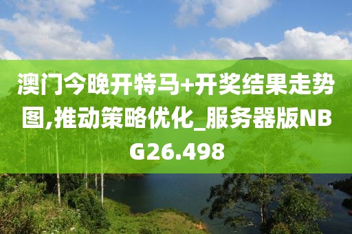 澳门今晚开特马+开奖结果走势图,推动策略优化_服务器版NBG26.498