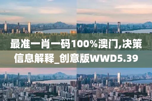 最准一肖一码100%澳门,决策信息解释_创意版WWD5.39