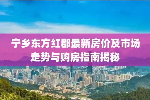 宁乡东方红郡最新房价及市场走势与购房指南揭秘