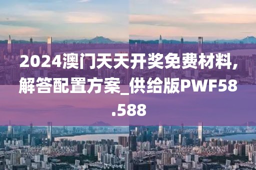 2024澳门天天开奖免费材料,解答配置方案_供给版PWF58.588