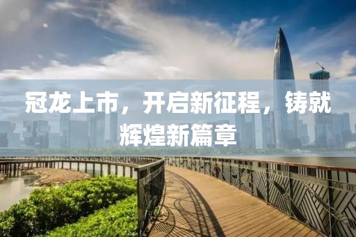冠龙上市，开启新征程，铸就辉煌新篇章