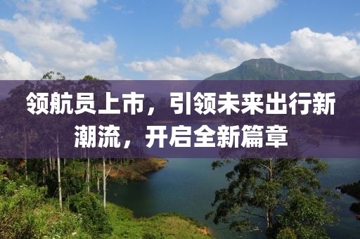 领航员上市，引领未来出行新潮流，开启全新篇章