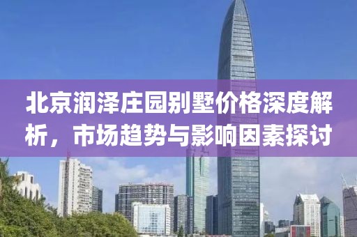 北京润泽庄园别墅价格深度解析，市场趋势与影响因素探讨