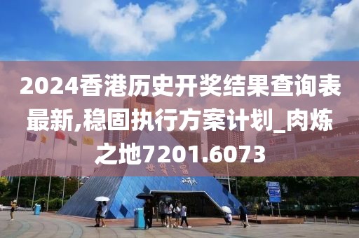 2024香港历史开奖结果查询表最新,稳固执行方案计划_肉炼之地7201.6073