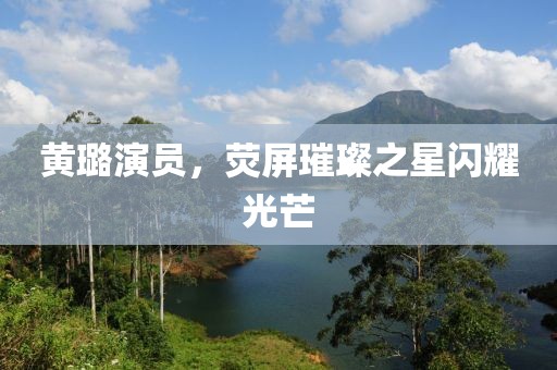 黄璐演员，荧屏璀璨之星闪耀光芒
