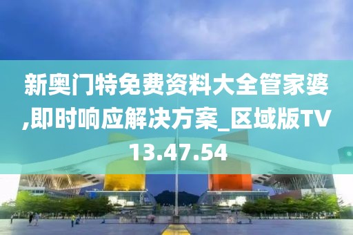 新奥门特免费资料大全管家婆,即时响应解决方案_区域版TV13.47.54