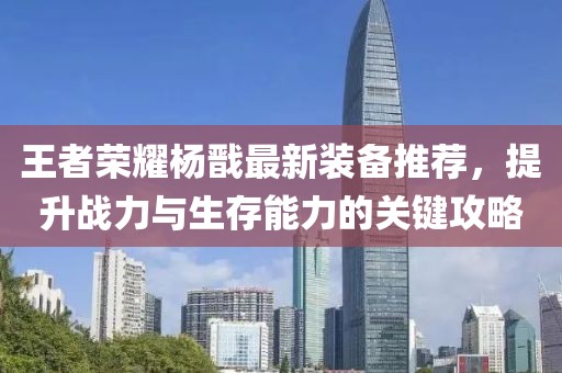 王者荣耀杨戬最新装备推荐，提升战力与生存能力的关键攻略