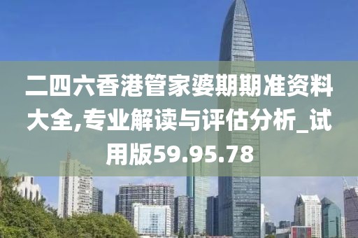 二四六香港管家婆期期准资料大全,专业解读与评估分析_试用版59.95.78