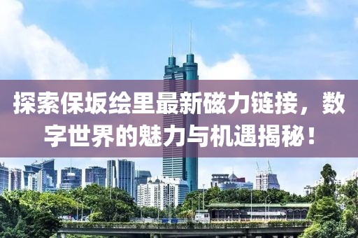 探索保坂绘里最新磁力链接，数字世界的魅力与机遇揭秘！