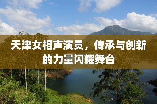 天津女相声演员，传承与创新的力量闪耀舞台