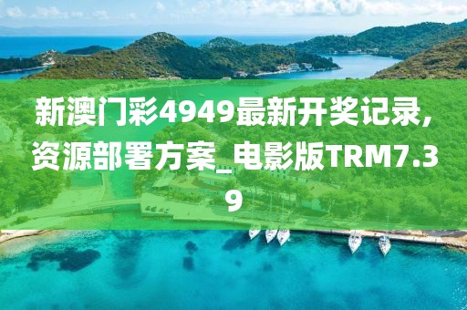 新澳门彩4949最新开奖记录,资源部署方案_电影版TRM7.39