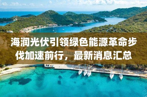 海润光伏引领绿色能源革命步伐加速前行，最新消息汇总