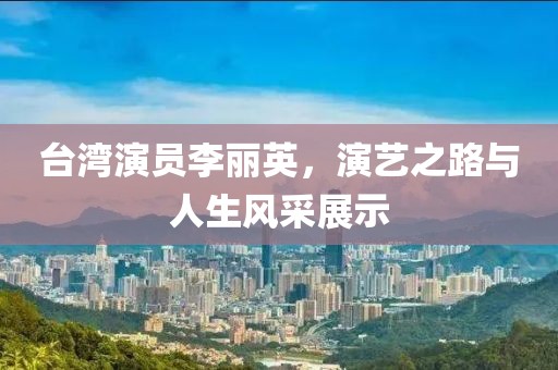 台湾演员李丽英，演艺之路与人生风采展示