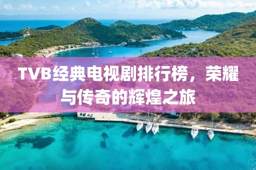 TVB经典电视剧排行榜，荣耀与传奇的辉煌之旅