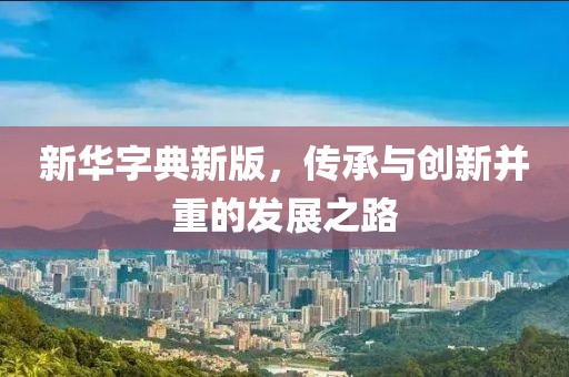 新华字典新版，传承与创新并重的发展之路