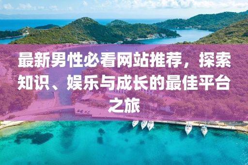 最新男性必看网站推荐，探索知识、娱乐与成长的最佳平台之旅