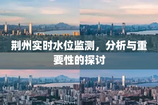 荆州实时水位监测，分析与重要性的探讨
