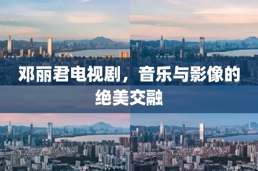 邓丽君电视剧，音乐与影像的绝美交融