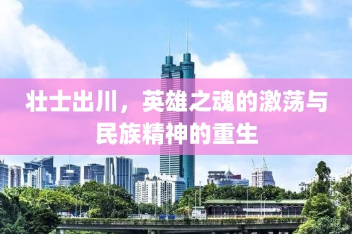 壮士出川，英雄之魂的激荡与民族精神的重生