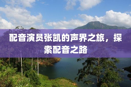 配音演员张凯的声界之旅，探索配音之路