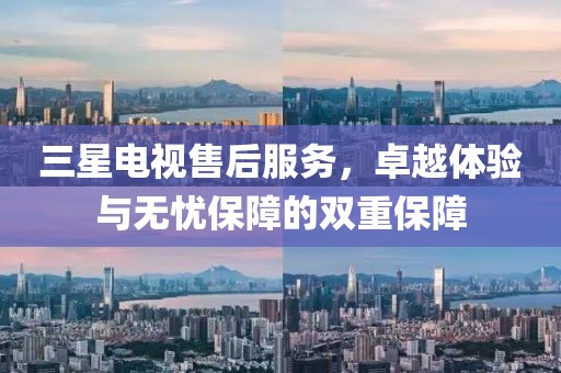 三星电视售后服务，卓越体验与无忧保障的双重保障