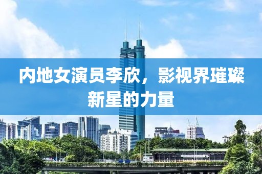 内地女演员李欣，影视界璀璨新星的力量