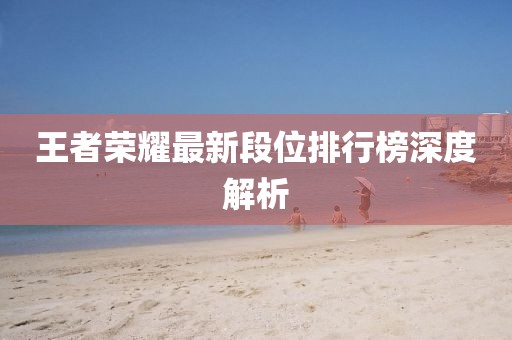 王者荣耀最新段位排行榜深度解析