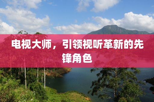 电视大师，引领视听革新的先锋角色