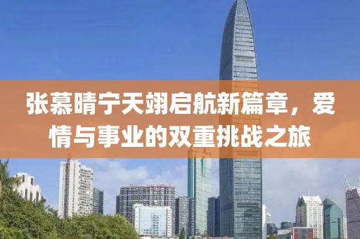 张慕晴宁天翊启航新篇章，爱情与事业的双重挑战之旅