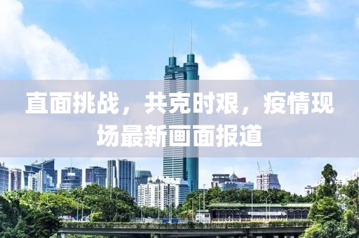 直面挑战，共克时艰，疫情现场最新画面报道