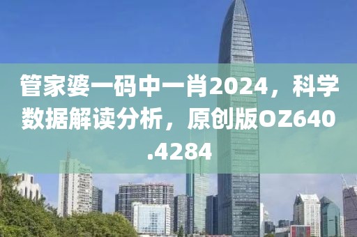 管家婆一码中一肖2024，科学数据解读分析，原创版OZ640.4284