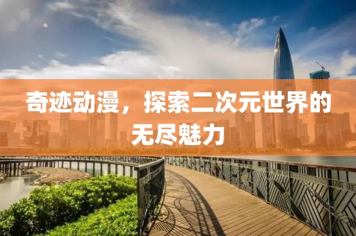 奇迹动漫，探索二次元世界的无尽魅力