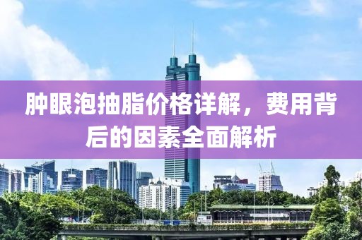 肿眼泡抽脂价格详解，费用背后的因素全面解析
