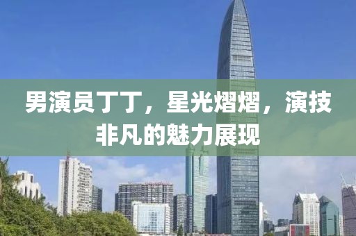 男演员丁丁，星光熠熠，演技非凡的魅力展现