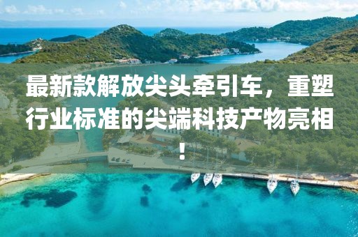 最新款解放尖头牵引车，重塑行业标准的尖端科技产物亮相！