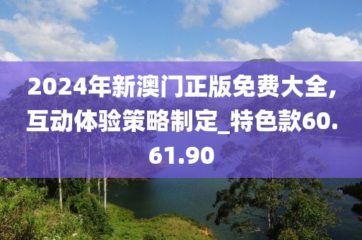 2024年新澳门正版免费大全,互动体验策略制定_特色款60.61.90