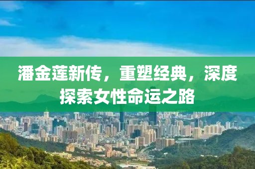 潘金莲新传，重塑经典，深度探索女性命运之路