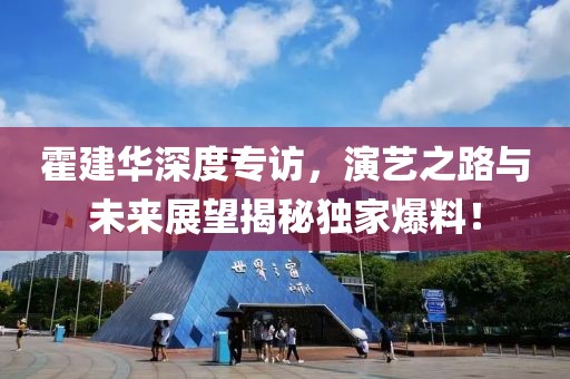 霍建华深度专访，演艺之路与未来展望揭秘独家爆料！