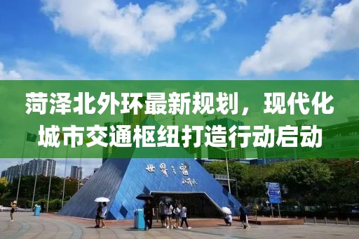 菏泽北外环最新规划，现代化城市交通枢纽打造行动启动
