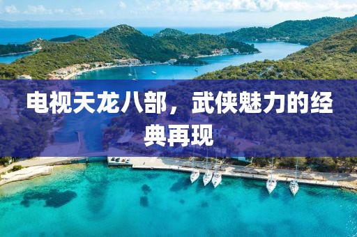电视天龙八部，武侠魅力的经典再现