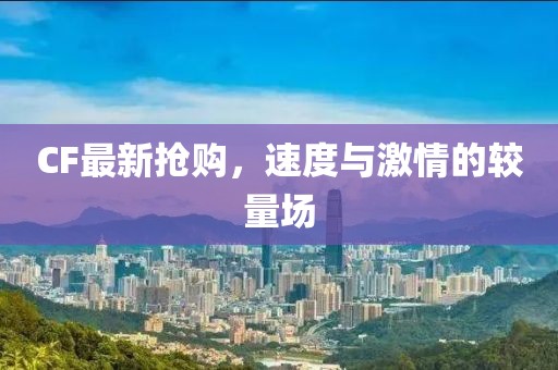 CF最新抢购，速度与激情的较量场