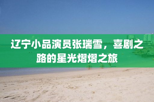 辽宁小品演员张瑞雪，喜剧之路的星光熠熠之旅