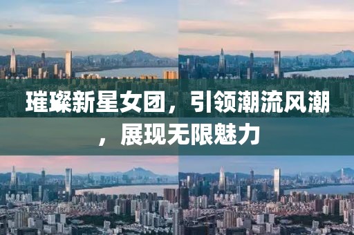 璀璨新星女团，引领潮流风潮，展现无限魅力